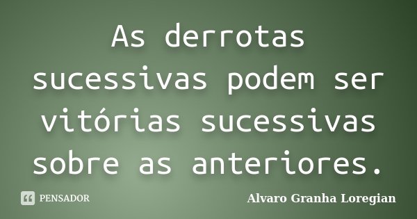 As derrotas sucessivas podem ser vitórias sucessivas sobre as anteriores.... Frase de Alvaro Granha Loregian.