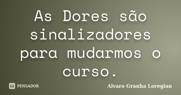 As Dores são sinalizadores para mudarmos o curso.... Frase de Alvaro Granha Loregian.