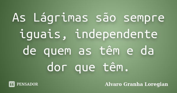 As Lágrimas são sempre iguais, independente de quem as têm e da dor que têm.... Frase de Alvaro Granha Loregian.