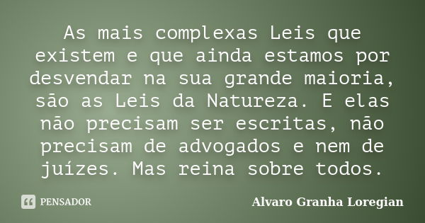 As mais complexas Leis que existem e que ainda estamos por desvendar na sua grande maioria, são as Leis da Natureza. E elas não precisam ser escritas, não preci... Frase de Alvaro Granha Loregian.