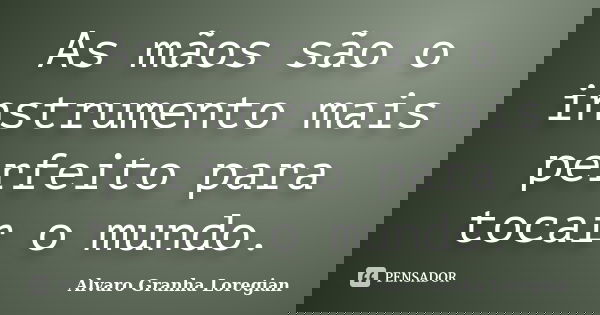 As mãos são o instrumento mais perfeito para tocar o mundo.... Frase de Alvaro Granha Loregian.