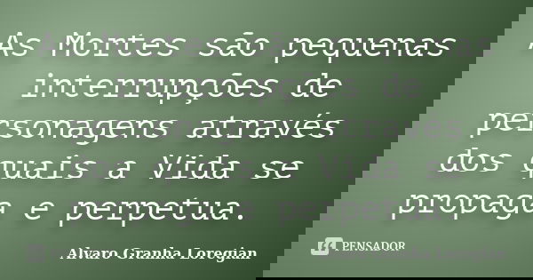 As Mortes são pequenas interrupções de personagens através dos quais a Vida se propaga e perpetua.... Frase de Alvaro Granha Loregian.