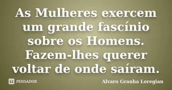 As Mulheres exercem um grande fascínio sobre os Homens. Fazem-lhes querer voltar de onde saíram.... Frase de Alvaro Granha Loregian.