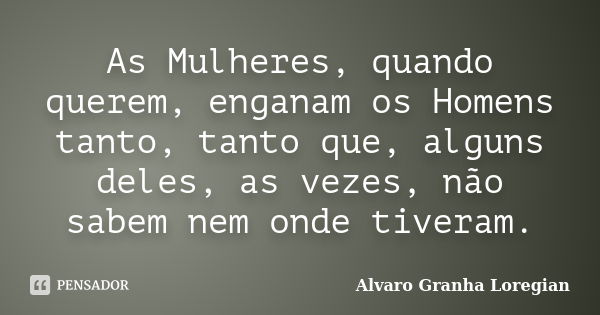 As Mulheres, quando querem, enganam os Homens tanto, tanto que, alguns deles, as vezes, não sabem nem onde tiveram.... Frase de Alvaro Granha Loregian.