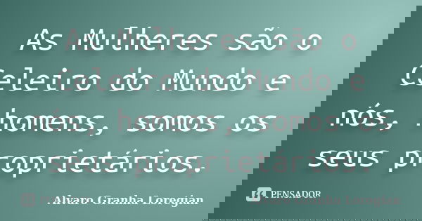 As Mulheres são o Celeiro do Mundo e nós, homens, somos os seus proprietários.... Frase de Alvaro Granha Loregian.