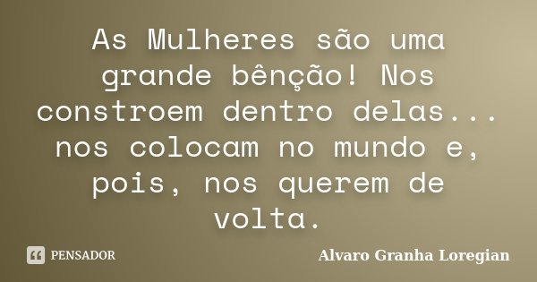 As Mulheres são uma grande bênção! Nos constroem dentro delas... nos colocam no mundo e, pois, nos querem de volta.... Frase de Alvaro Granha Loregian.