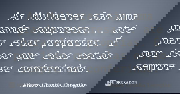 As Mulheres são uma grande surpresa... até para elas próprias. É por isso que elas estão sempre se conferindo.... Frase de Alvaro Granha Loregian.
