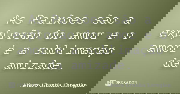 As Paixões são a explosão do amor e o amor é a sublimação da amizade.... Frase de Alvaro Granha Loregian.