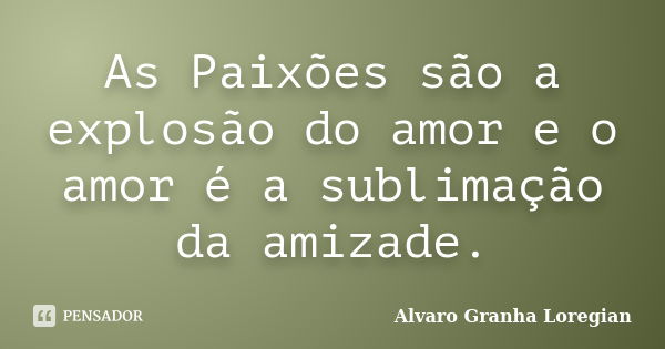 As Paixões são a explosão do amor e o amor é a sublimação da amizade.... Frase de Alvaro Granha Loregian.