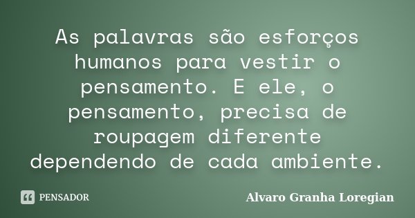 As palavras são esforços humanos para vestir o pensamento. E ele, o pensamento, precisa de roupagem diferente dependendo de cada ambiente.... Frase de Alvaro Granha Loregian.
