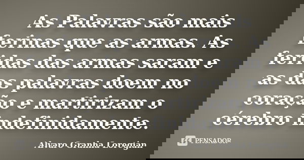 As Palavras são mais ferinas que as armas. As feridas das armas saram e as das palavras doem no coração e martirizam o cérebro indefinidamente.... Frase de Alvaro Granha Loregian.