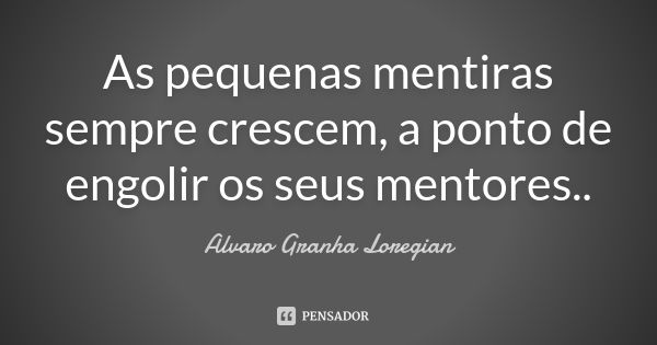 As pequenas mentiras sempre crescem, a ponto de engolir os seus mentores..... Frase de Alvaro Granha Loregian.