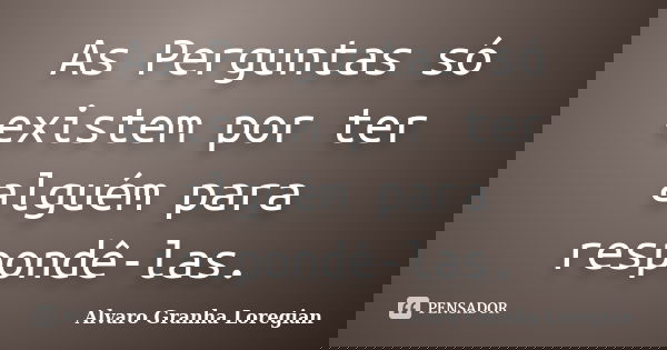 As Perguntas só existem por ter alguém para respondê-las.... Frase de Alvaro Granha Loregian.