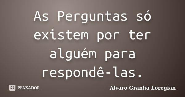 As Perguntas só existem por ter alguém para respondê-las.... Frase de Alvaro Granha Loregian.