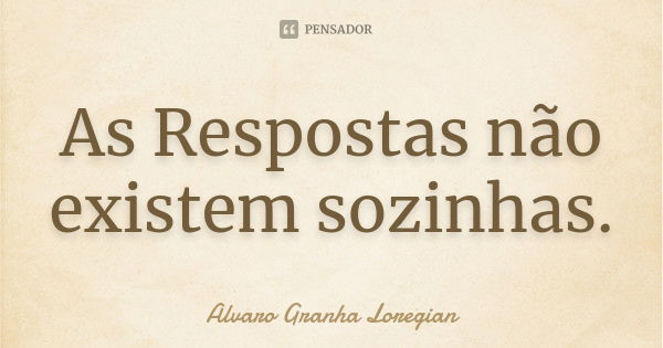 As Respostas não existem sozinhas.... Frase de Alvaro Granha Loregian.