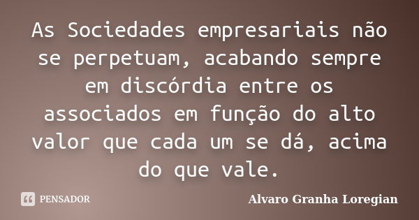 As Sociedades empresariais não se perpetuam, acabando sempre em discórdia entre os associados em função do alto valor que cada um se dá, acima do que vale.... Frase de Alvaro Granha Loregian.