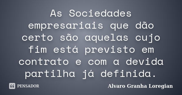 As Sociedades empresariais que dão certo são aquelas cujo fim está previsto em contrato e com a devida partilha já definida.... Frase de Alvaro Granha Loregian.