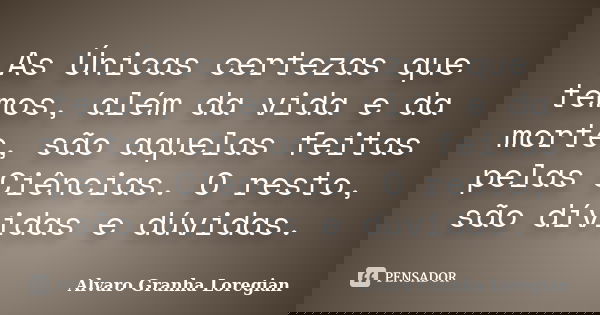 As Únicas certezas que temos, além da vida e da morte, são aquelas feitas pelas Ciências. O resto, são dívidas e dúvidas.... Frase de Alvaro Granha Loregian.