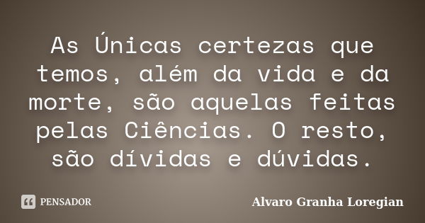 As Únicas certezas que temos, além da vida e da morte, são aquelas feitas pelas Ciências. O resto, são dívidas e dúvidas.... Frase de Alvaro Granha Loregian.