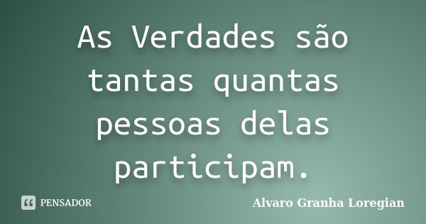 As Verdades são tantas quantas pessoas delas participam.... Frase de Alvaro Granha Loregian.