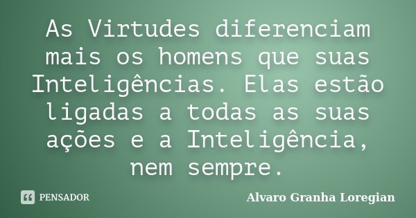 As Virtudes diferenciam mais os homens que suas Inteligências. Elas estão ligadas a todas as suas ações e a Inteligência, nem sempre.... Frase de Alvaro Granha Loregian.