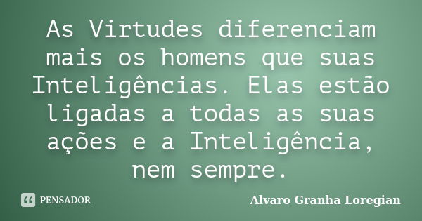 As Virtudes diferenciam mais os homens que suas Inteligências. Elas estão ligadas a todas as suas ações e a Inteligência, nem sempre.... Frase de Alvaro Granha Loregian.