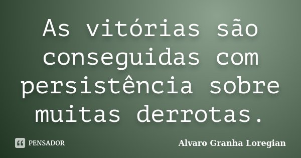 As vitórias são conseguidas com persistência sobre muitas derrotas.... Frase de Alvaro Granha Loregian.