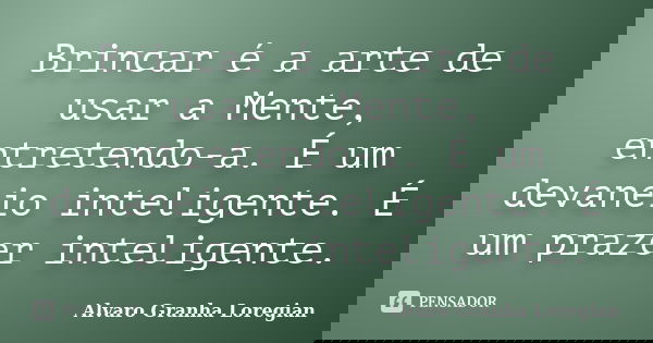 Brincar é a arte de usar a Mente, entretendo-a. É um devaneio inteligente. É um prazer inteligente.... Frase de Alvaro Granha Loregian.
