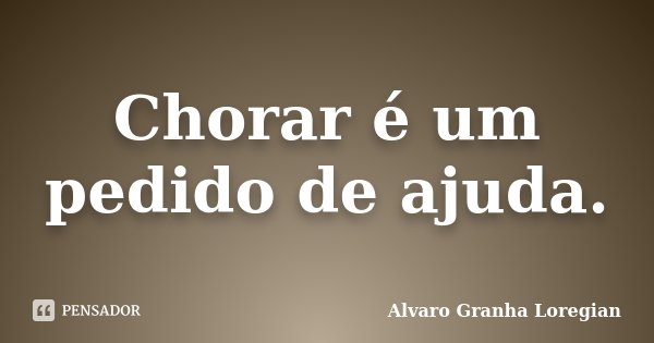 Chorar é um pedido de ajuda.... Frase de Alvaro Granha Loregian.