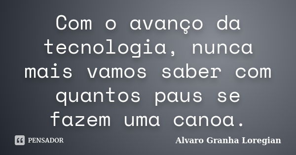 Com o avanço da tecnologia, nunca mais vamos saber com quantos paus se fazem uma canoa.... Frase de Alvaro Granha Loregian.