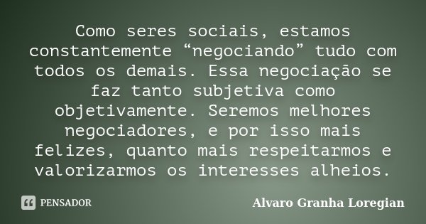 Como seres sociais, estamos constantemente “negociando” tudo com todos os demais. Essa negociação se faz tanto subjetiva como objetivamente. Seremos melhores ne... Frase de Alvaro Granha Loregian.