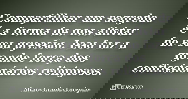 Compartilhar um segredo é a forma de nos aliviar de sua pressão. Isso faz a grande força dos confissionários religiosos.... Frase de Alvaro Granha Loregian.