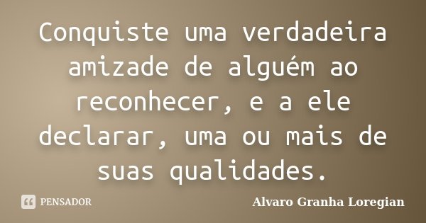 Conquiste uma verdadeira amizade de alguém ao reconhecer, e a ele declarar, uma ou mais de suas qualidades.... Frase de Alvaro Granha Loregian.