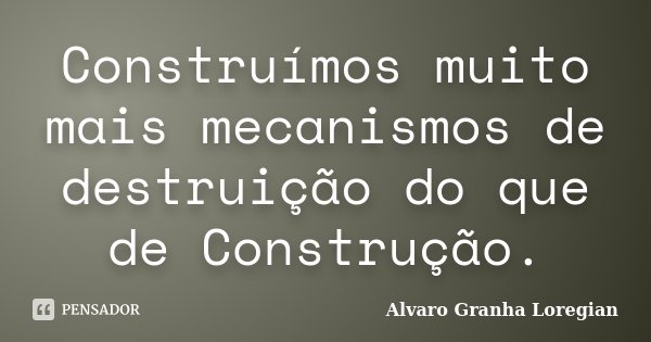 Construímos muito mais mecanismos de destruição do que de Construção.... Frase de Alvaro Granha Loregian.