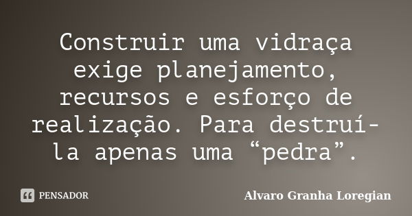 Construir uma vidraça exige planejamento, recursos e esforço de realização. Para destruí-la apenas uma “pedra”.... Frase de Alvaro Granha Loregian.