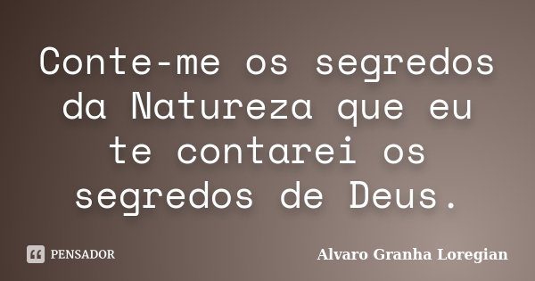 Conte-me os segredos da Natureza que eu te contarei os segredos de Deus.... Frase de Alvaro Granha Loregian.