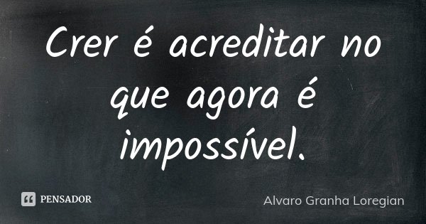 Crer é acreditar no que agora é impossível.... Frase de Alvaro Granha Loregian.