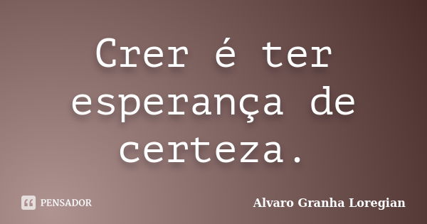 Crer é ter esperança de certeza.... Frase de Alvaro Granha Loregian.