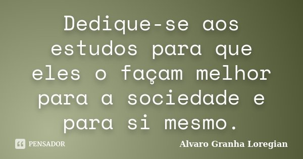 Dedique-se aos estudos para que eles o façam melhor para a sociedade e para si mesmo.... Frase de Alvaro Granha Loregian.