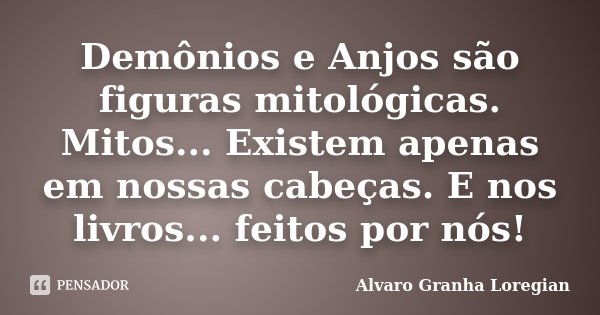 Demônios e Anjos são figuras mitológicas. Mitos... Existem apenas em nossas cabeças. E nos livros... feitos por nós!... Frase de Alvaro Granha Loregian.