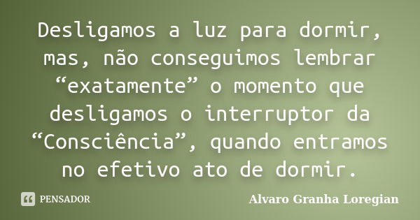 Desligamos a luz para dormir, mas, não conseguimos lembrar “exatamente” o momento que desligamos o interruptor da “Consciência”, quando entramos no efetivo ato ... Frase de Alvaro Granha Loregian.