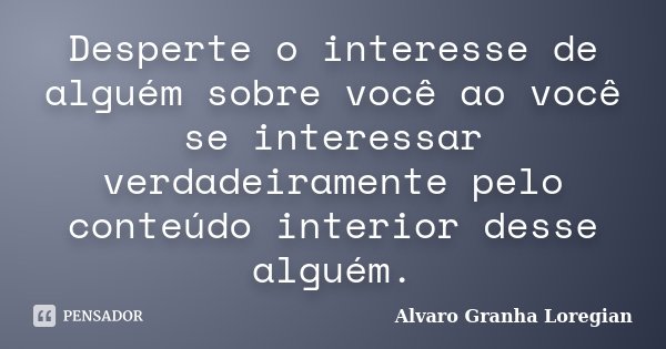 Desperte o interesse de alguém sobre você ao você se interessar verdadeiramente pelo conteúdo interior desse alguém.... Frase de Alvaro Granha Loregian.