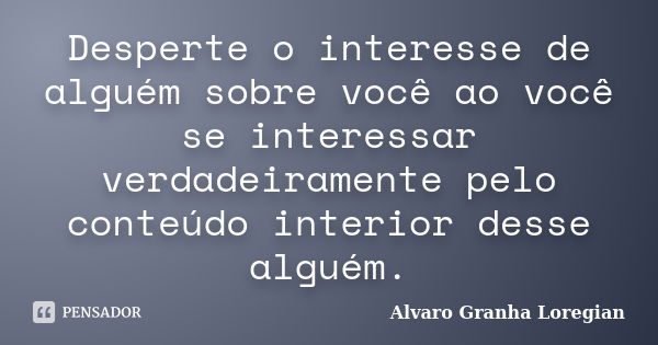 Desperte o interesse de alguém sobre você ao você se interessar verdadeiramente pelo conteúdo interior desse alguém.... Frase de Alvaro Granha Loregian.