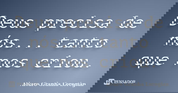 Deus precisa de nós... tanto que nos criou.... Frase de Alvaro Granha Loregian.