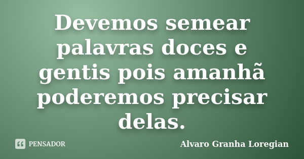 Devemos semear palavras doces e gentis pois amanhã poderemos precisar delas.... Frase de Alvaro Granha Loregian.