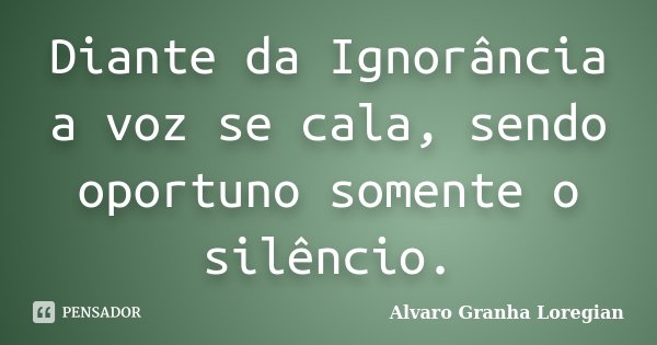 Diante da Ignorância a voz se cala, sendo oportuno somente o silêncio.... Frase de Alvaro Granha Loregian.