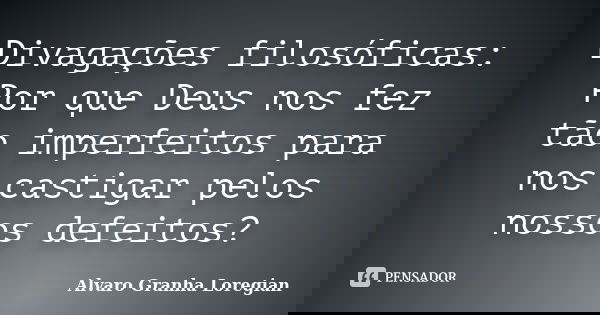 Divagações filosóficas: Por que Deus nos fez tão imperfeitos para nos castigar pelos nossos defeitos?... Frase de Alvaro Granha Loregian.