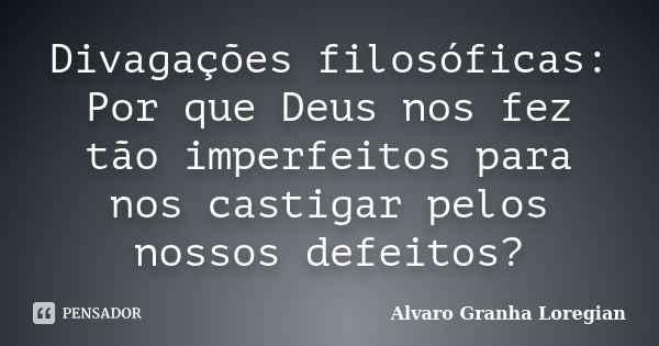 Divagações filosóficas: Por que Deus nos fez tão imperfeitos para nos castigar pelos nossos defeitos?... Frase de Alvaro Granha Loregian.