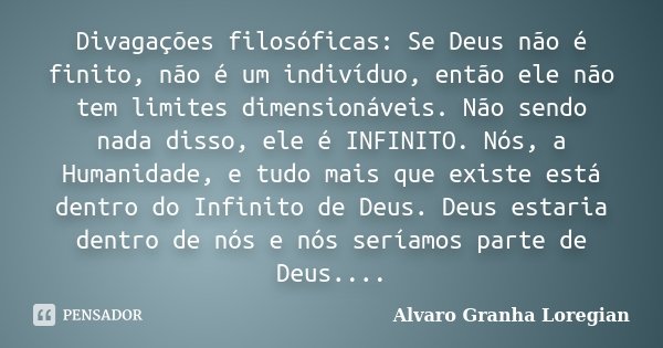 Divagações filosóficas: Se Deus não é finito, não é um indivíduo, então ele não tem limites dimensionáveis. Não sendo nada disso, ele é INFINITO. Nós, a Humanid... Frase de Alvaro Granha Loregian.