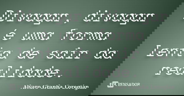 Divagar, divagar é uma forma lenta de sair da realidade.... Frase de Alvaro Granha Loregian.